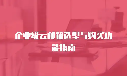 企业级云邮箱选型与购买功能指南