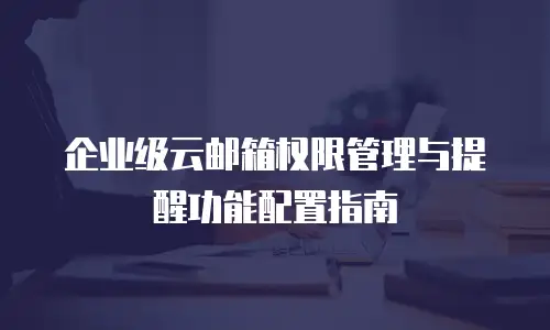 企业级云邮箱权限管理与提醒功能配置指南