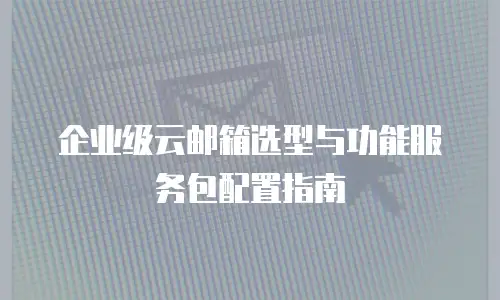 企业级云邮箱选型与功能服务包配置指南