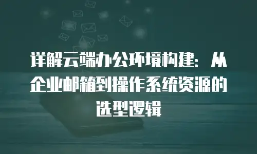 详解云端办公环境构建：从企业邮箱到操作系统资源的选型逻辑