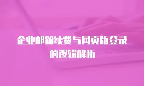 企业邮箱续费与网页版登录的逻辑解析