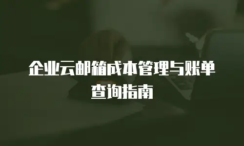 企业云邮箱成本管理与账单查询指南