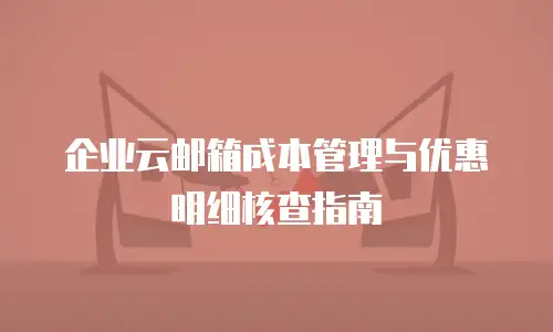 企业云邮箱成本管理与优惠明细核查指南