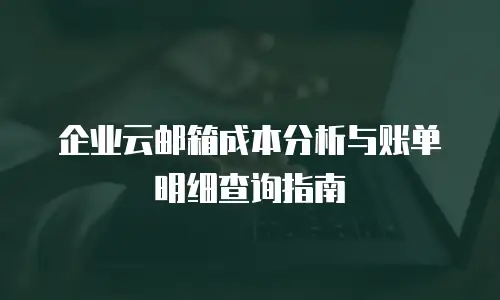 企业云邮箱成本分析与账单明细查询指南