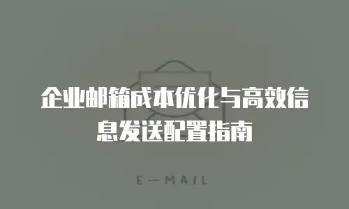 企业邮箱成本优化与高效信息发送配置指南