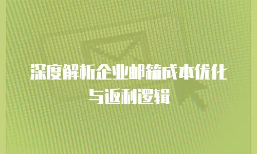 深度解析企业邮箱成本优化与返利逻辑