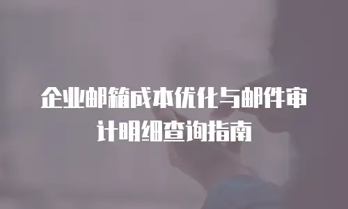 企业邮箱成本优化与邮件审计明细查询指南