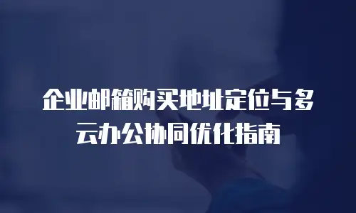 企业邮箱购买地址定位与多云办公协同优化指南