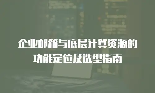 企业邮箱与底层计算资源的功能定位及选型指南