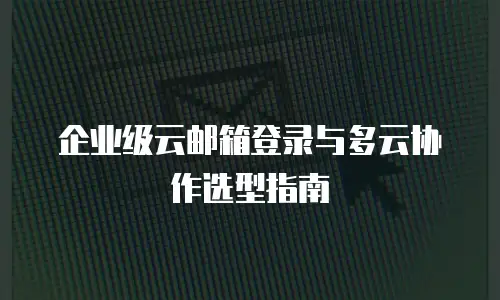 企业级云邮箱登录与多云协作选型指南