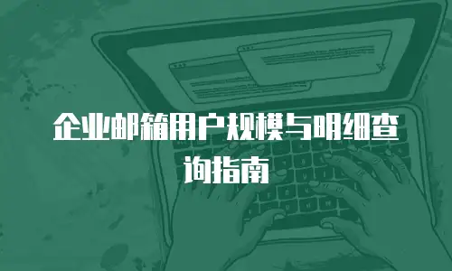 企业邮箱用户规模与明细查询指南