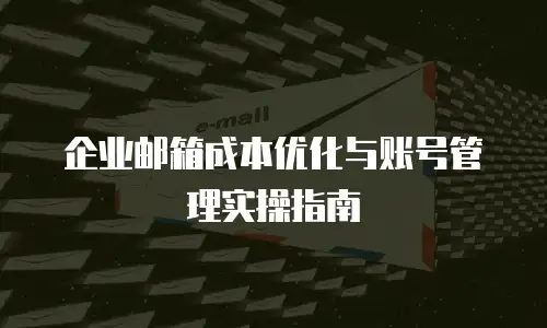 企业邮箱成本优化与账号管理实操指南