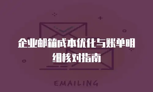 企业邮箱成本优化与账单明细核对指南