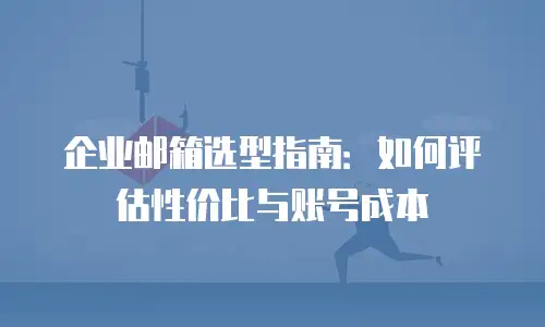企业邮箱选型指南：如何评估性价比与账号成本