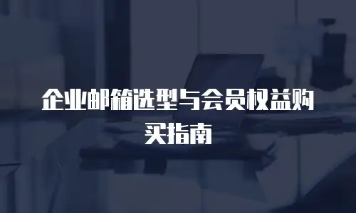 企业邮箱选型与会员权益购买指南