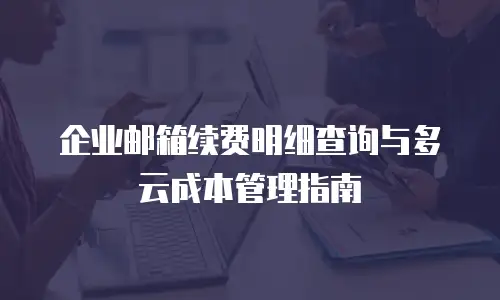 企业邮箱续费明细查询与多云成本管理指南