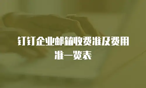 钉钉企业邮箱收费准及费用准一览表