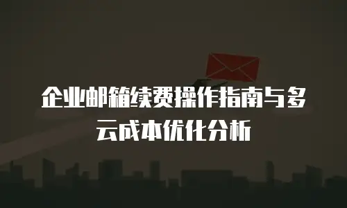 企业邮箱续费操作指南与多云成本优化分析