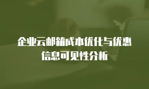 企业云邮箱成本优化与优惠信息可见性分析