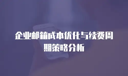 企业邮箱成本优化与续费周期策略分析