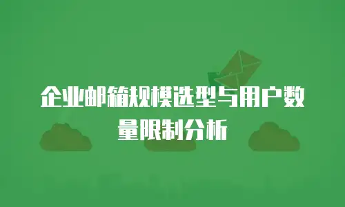 企业邮箱规模选型与用户数量限制分析