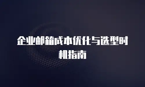 企业邮箱成本优化与选型时机指南