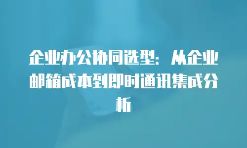 企业办公协同选型：从企业邮箱成本到即时通讯集成分析