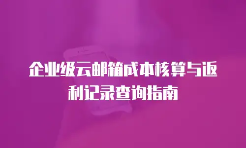 企业级云邮箱成本核算与返利记录查询指南