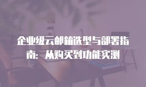 企业级云邮箱选型与部署指南：从购买到功能实测