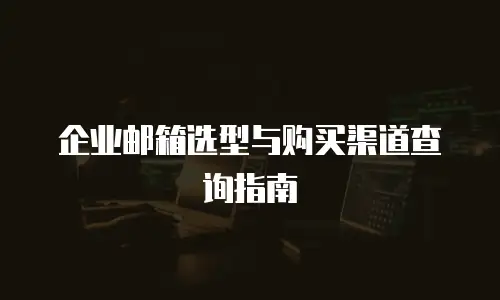 企业邮箱选型与购买渠道查询指南