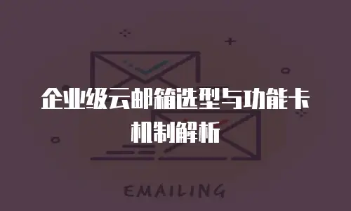企业级云邮箱选型与功能卡机制解析