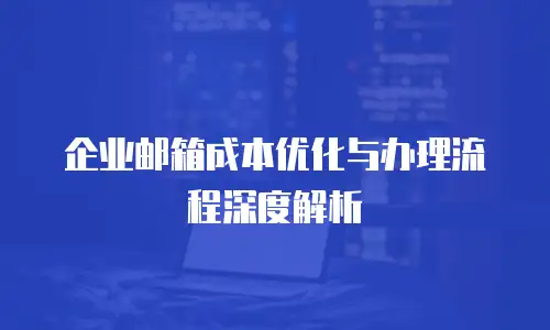 企业邮箱成本优化与办理流程深度解析
