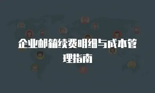 企业邮箱续费明细与成本管理指南