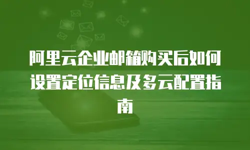 阿里云企业邮箱购买后如何设置定位信息及多云配置指南
