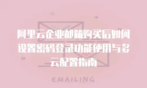 阿里云企业邮箱购买后如何设置密码登录功能使用与多云配置指南