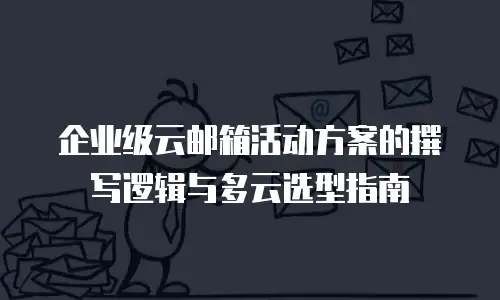 企业级云邮箱活动方案的撰写逻辑与多云选型指南