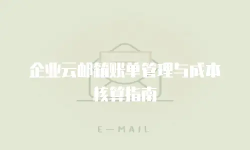 企业云邮箱账单管理与成本核算指南