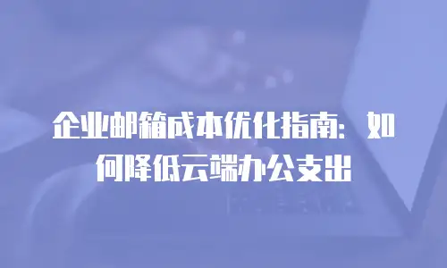 企业邮箱成本优化指南：如何降低云端办公支出