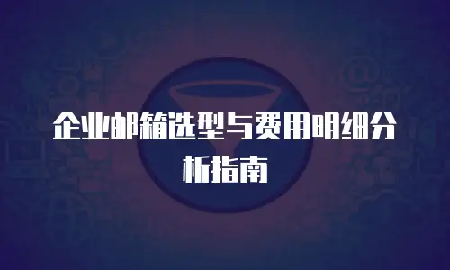 企业邮箱选型与费用明细分析指南