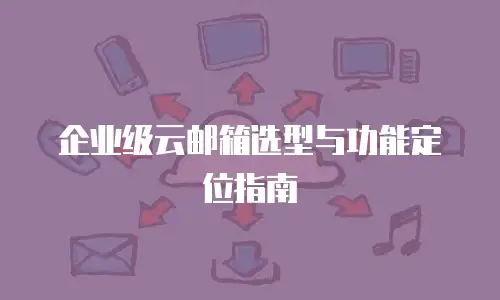 企业级云邮箱选型与功能定位指南