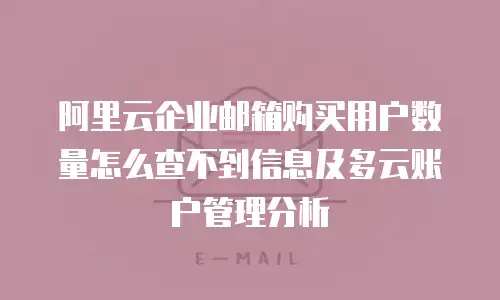 阿里云企业邮箱购买用户数量怎么查不到信息及多云账户管理分析