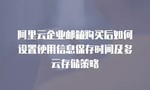 阿里云企业邮箱购买后如何设置使用信息保存时间及多云存储策略