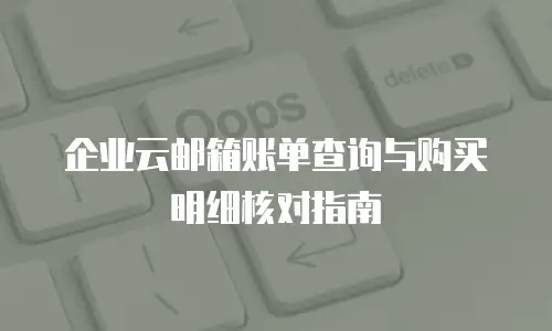 企业云邮箱账单查询与购买明细核对指南