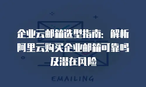 企业云邮箱选型指南:解析阿里云购买企业邮箱可靠吗及潜在风险