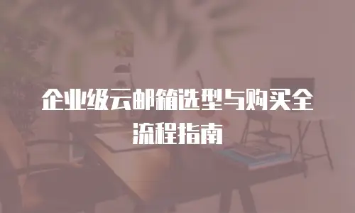 企业级云邮箱选型与购买全流程指南