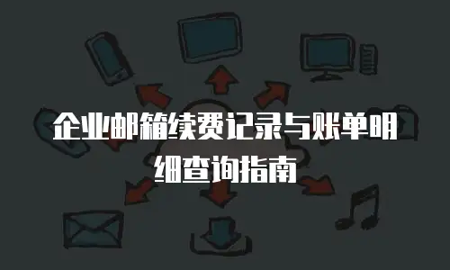 企业邮箱续费记录与账单明细查询指南