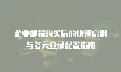 企业邮箱购买后的快速启用与多云登录配置指南