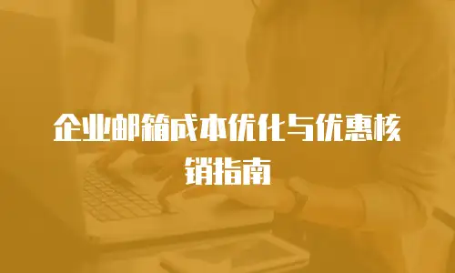 企业邮箱成本优化与优惠核销指南