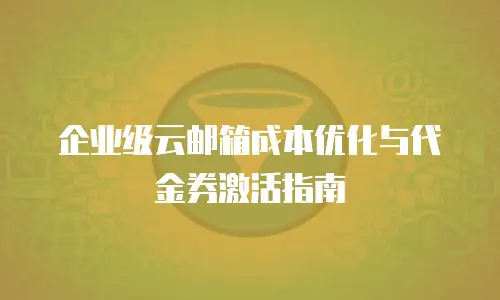 企业级云邮箱成本优化与代金券激活指南