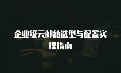 企业级云邮箱选型与配置实操指南